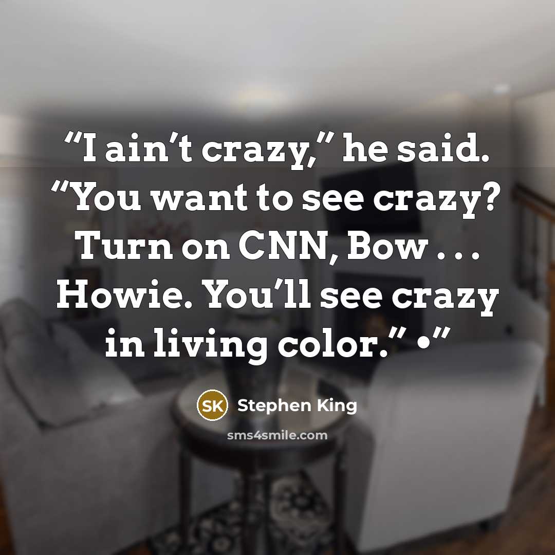 “I ain’t crazy,” he said. “You want to see crazy? Turn on CNN, Bow . . . Howie. You’ll see crazy in living color.” •” quote by Stephen King