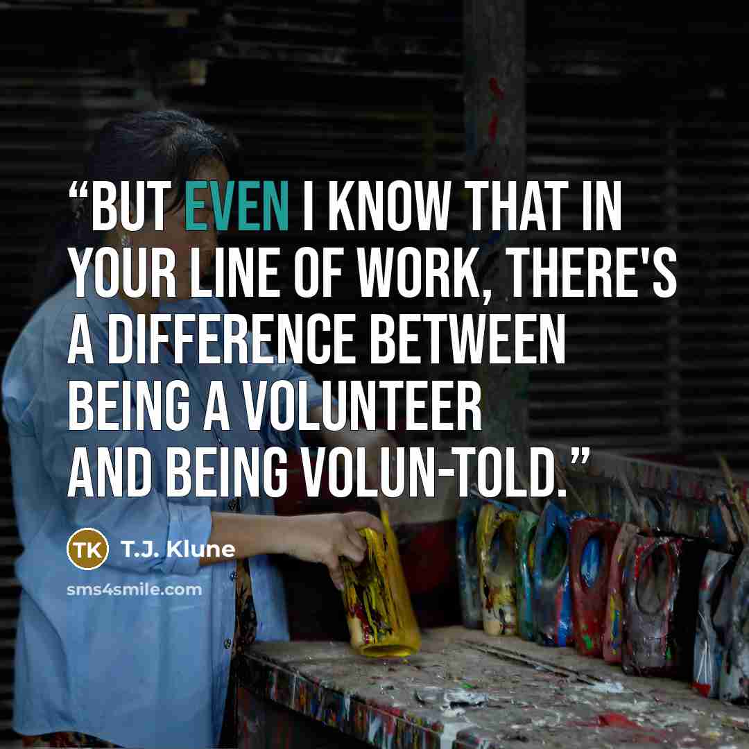 “But even I know that in your line of work, there's a difference between being a volunteer and being volun-told.” quote by T.J. Klune