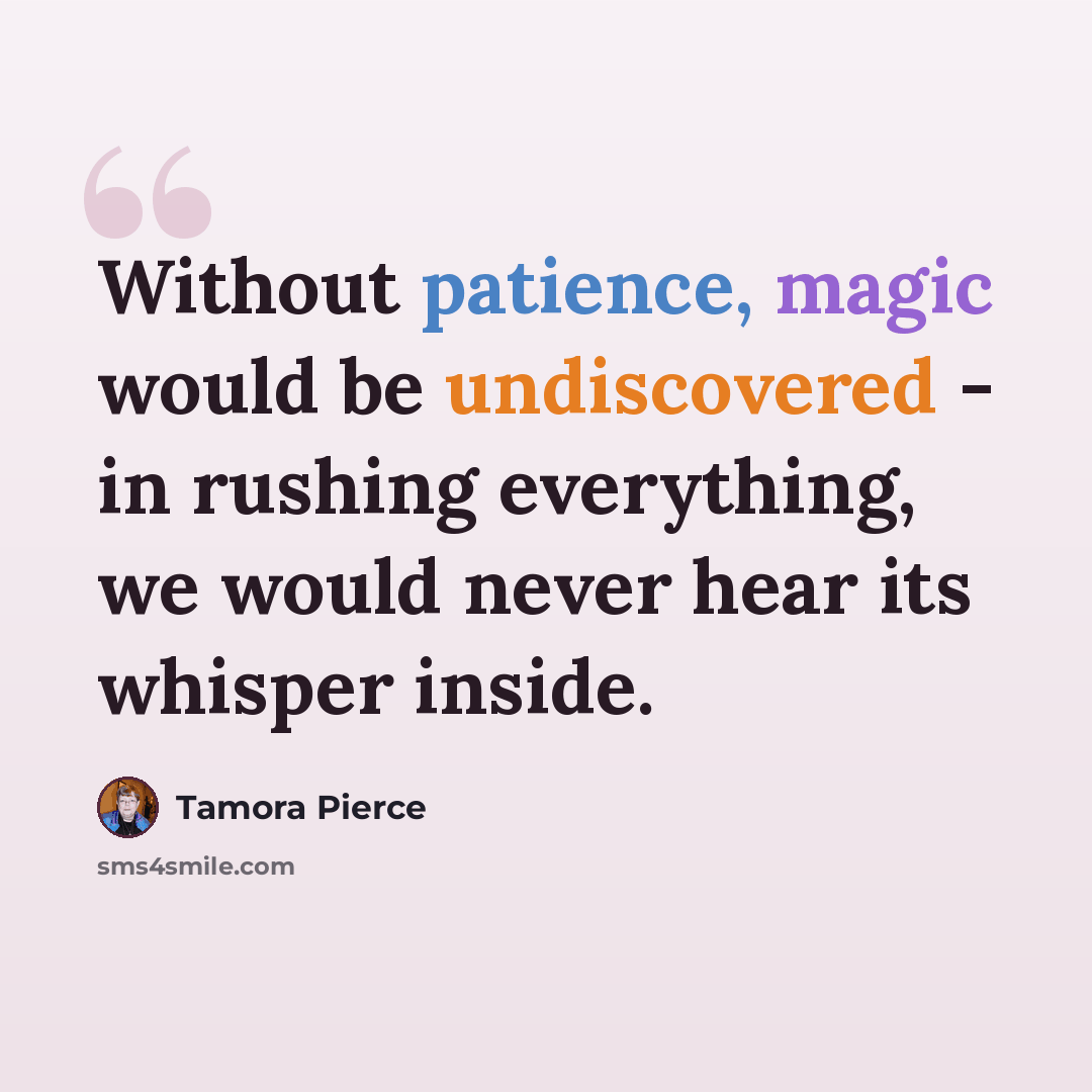 “Without patience, magic would be undiscovered - in rushing everything, we would never hear its whisper inside.” quote by Tamora Pierce