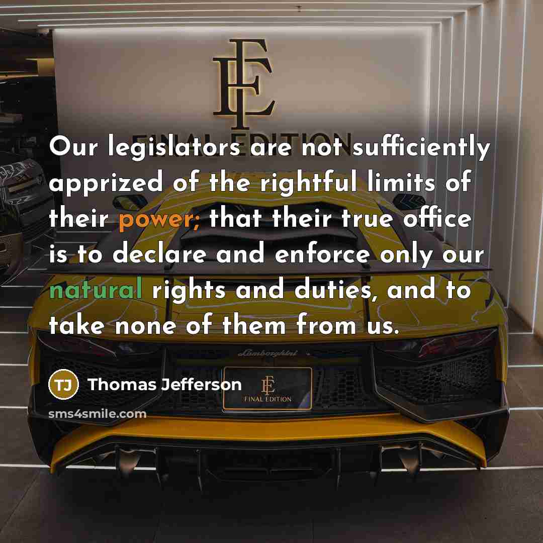 “Our legislators are not sufficiently apprized of the rightful limits of their power; that their true office is to declare and enforce only our natural rights and duties, and to take none of them from us.” quote by Thomas Jefferson