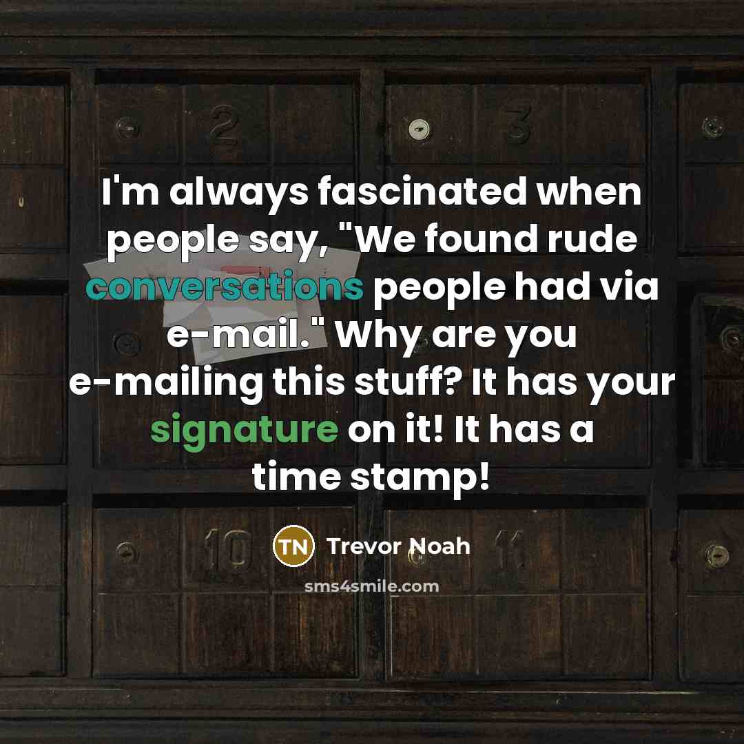 “I'm always fascinated when people say, "We found rude conversations people had via e-mail." Why are you e-mailing this stuff? It has your signature on it! It has a time stamp!” quote by Trevor Noah