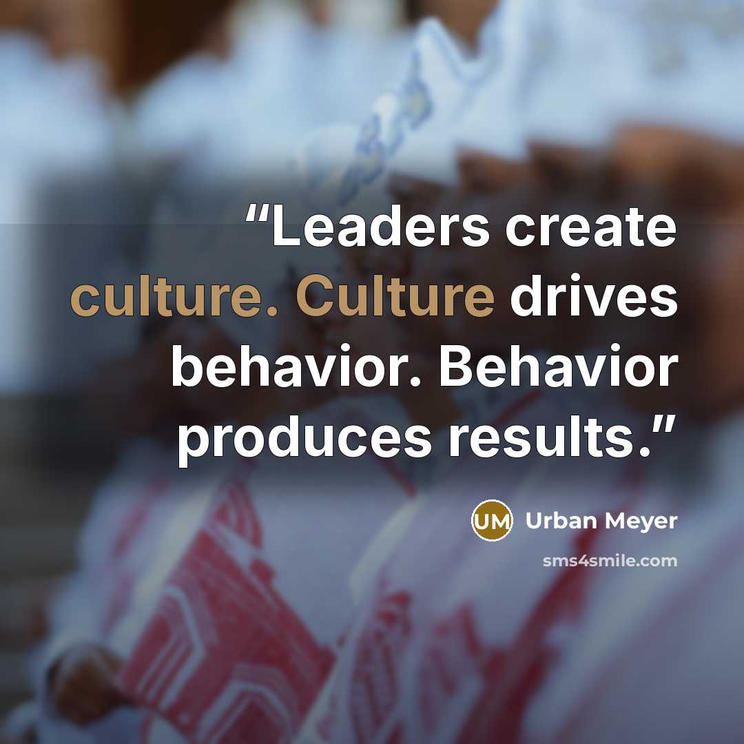 “Leaders create culture. Culture drives behavior. Behavior produces results.” quote by Urban Meyer
