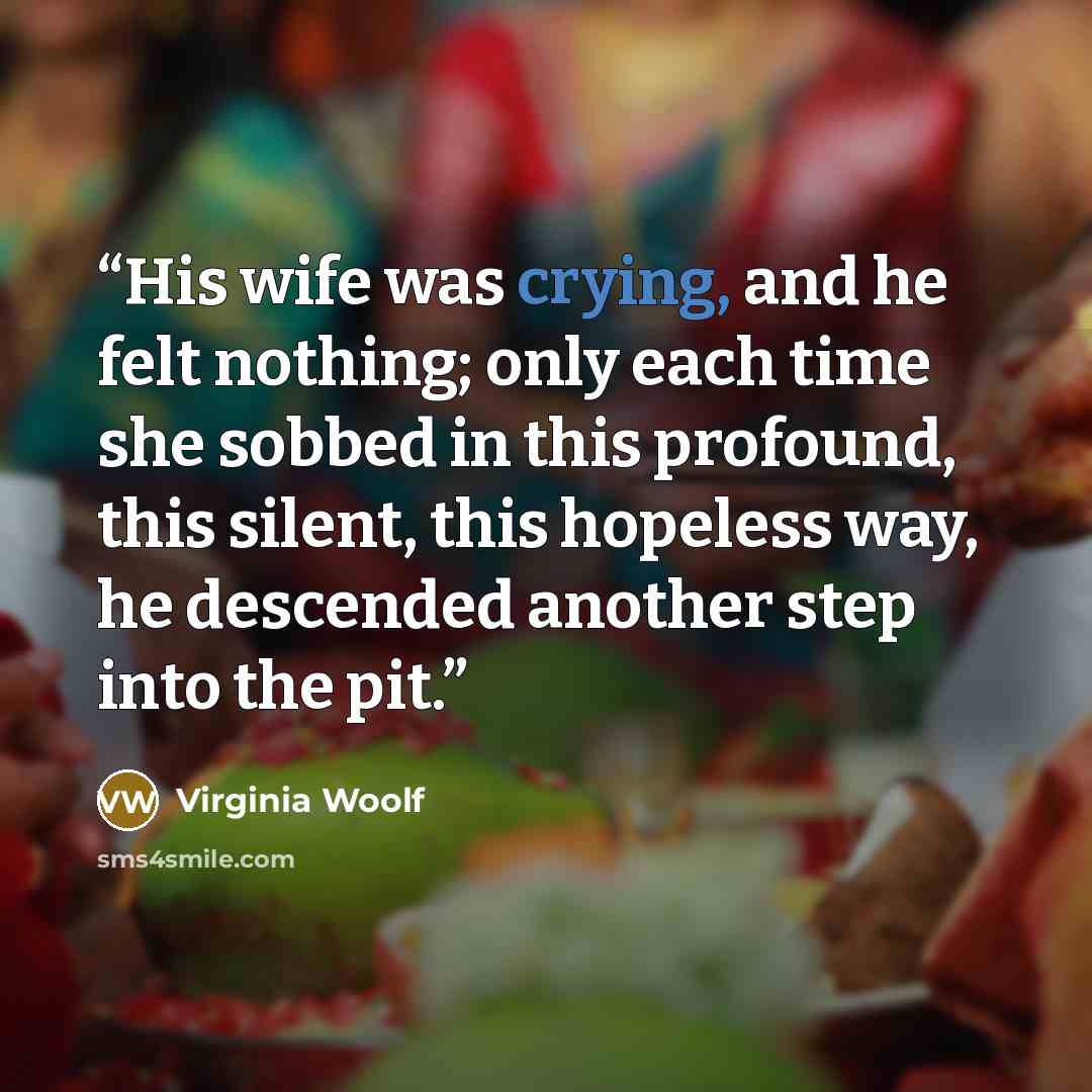 “His wife was crying, and he felt nothing; only each time she sobbed in this profound, this silent, this hopeless way, he descended another step into the pit.” quote by Virginia Woolf