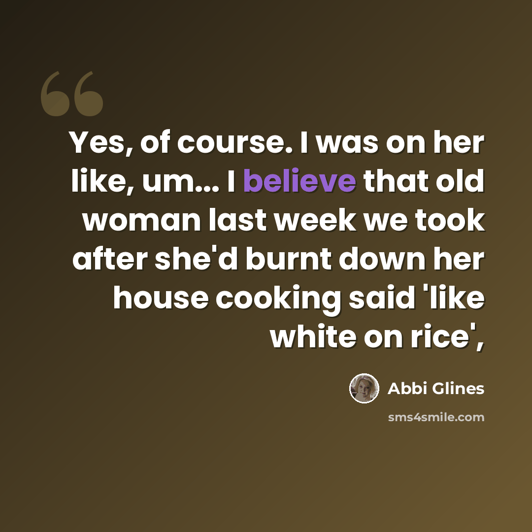 “Yes, of course. I was on her like, um... I believe that old woman last week we took after she'd burnt down her house cooking said 'like white on rice',” quote by Abbi Glines