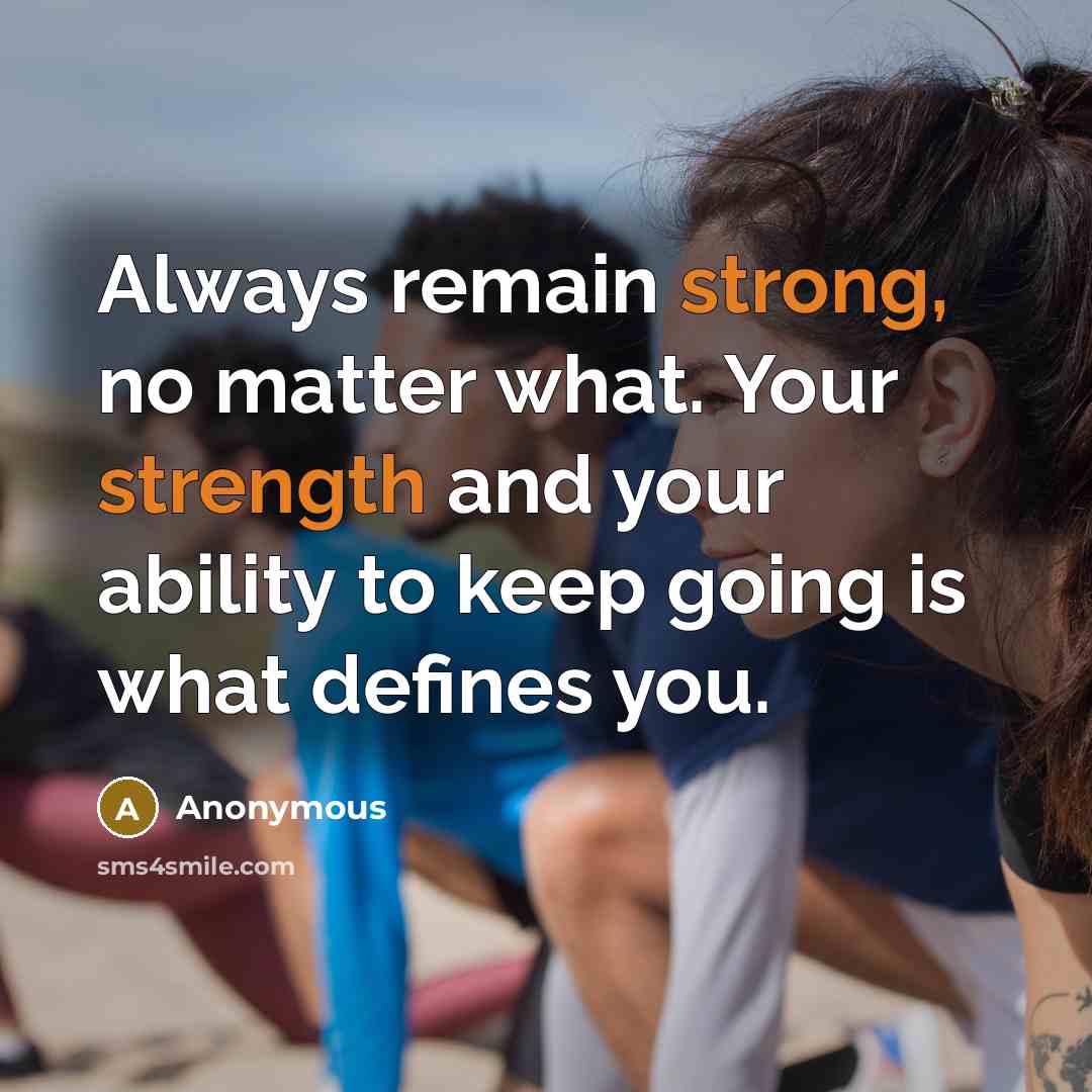 “Always remain strong, no matter what. Your strength and your ability to keep going is what defines you.” quote by Anonymous