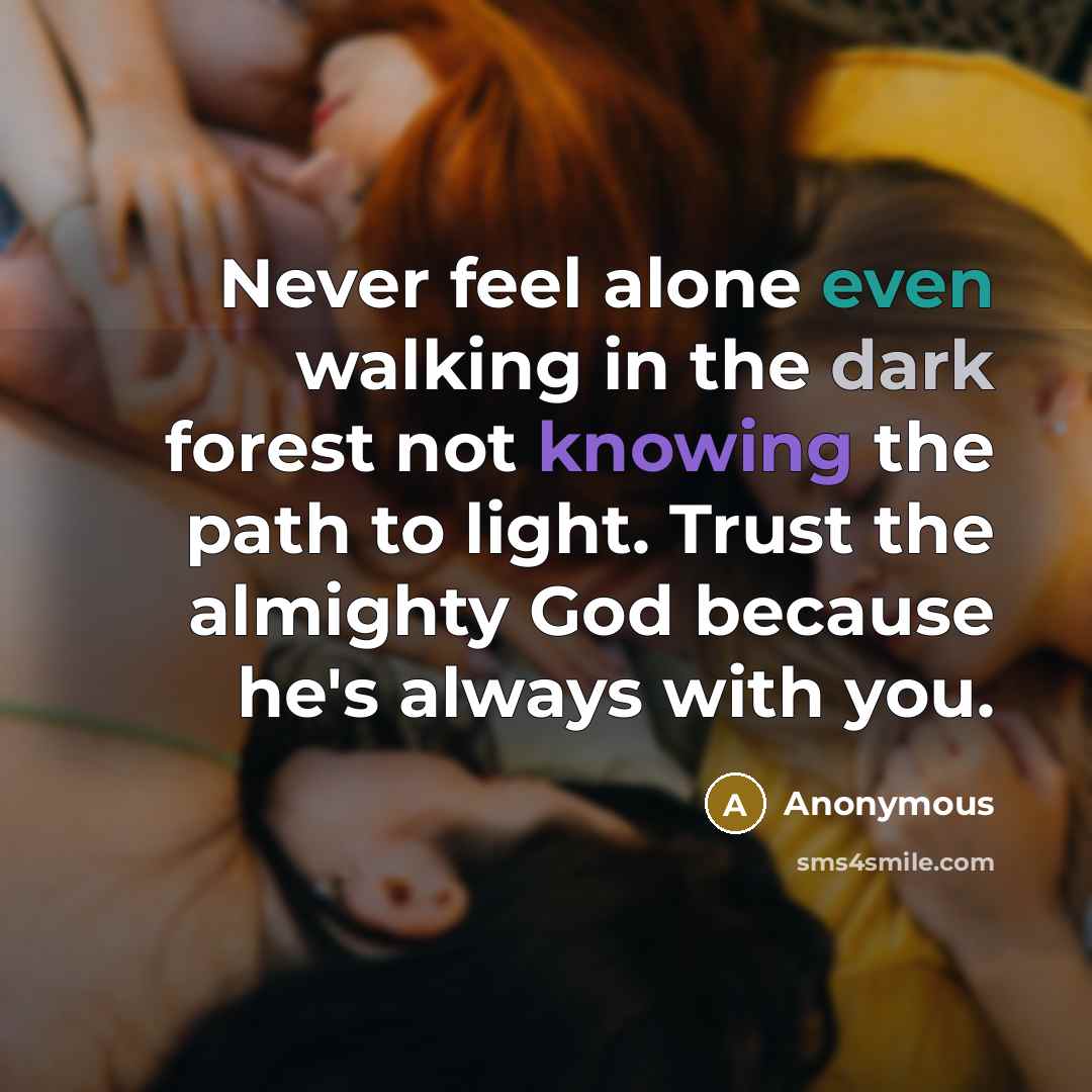 “Never feel alone even walking in the dark forest not knowing the path to light. Trust the almighty God because he's always with you.” quote by Anonymous