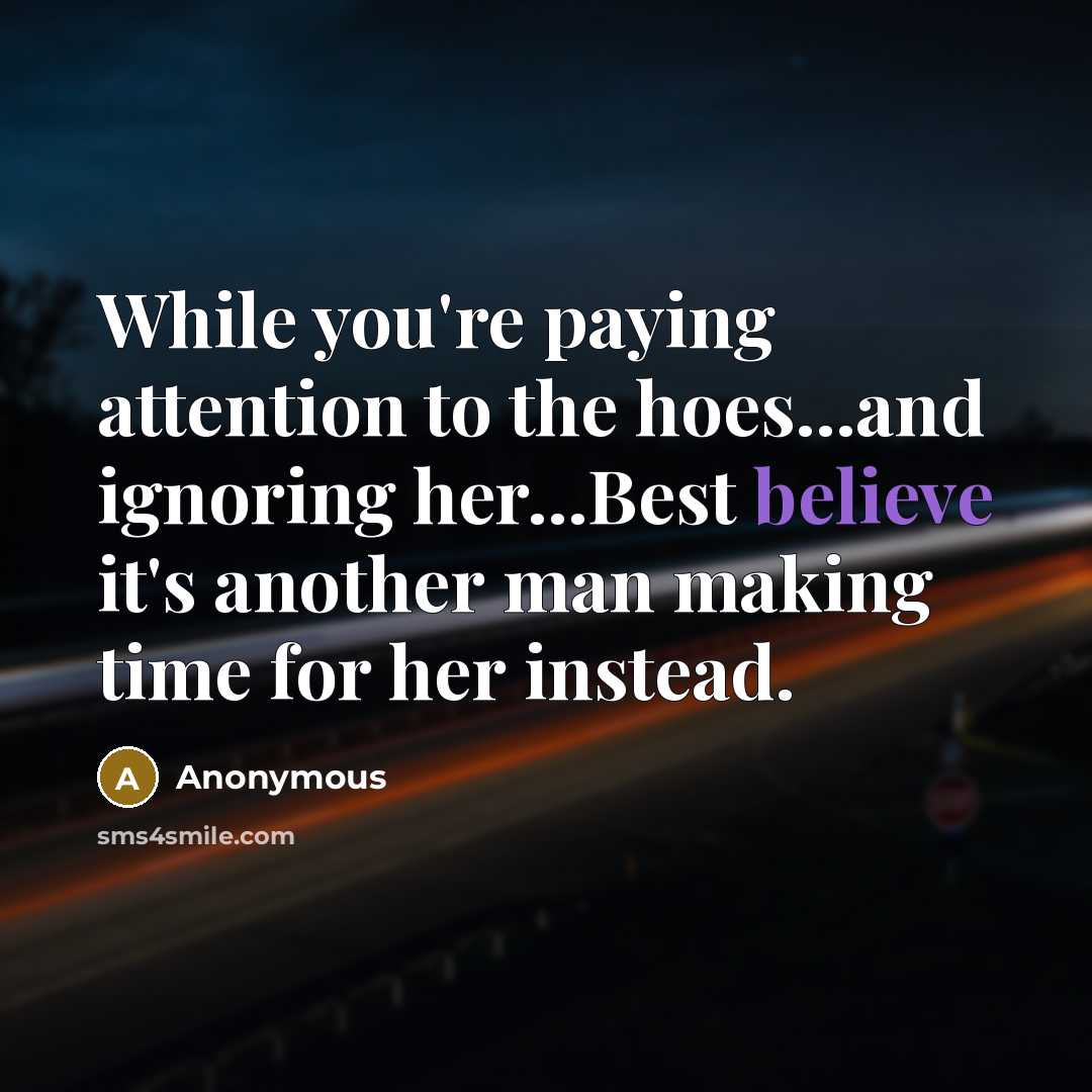“While you're paying attention to the hoes...and ignoring her...Best believe it's another man making time for her instead.” quote by Anonymous
