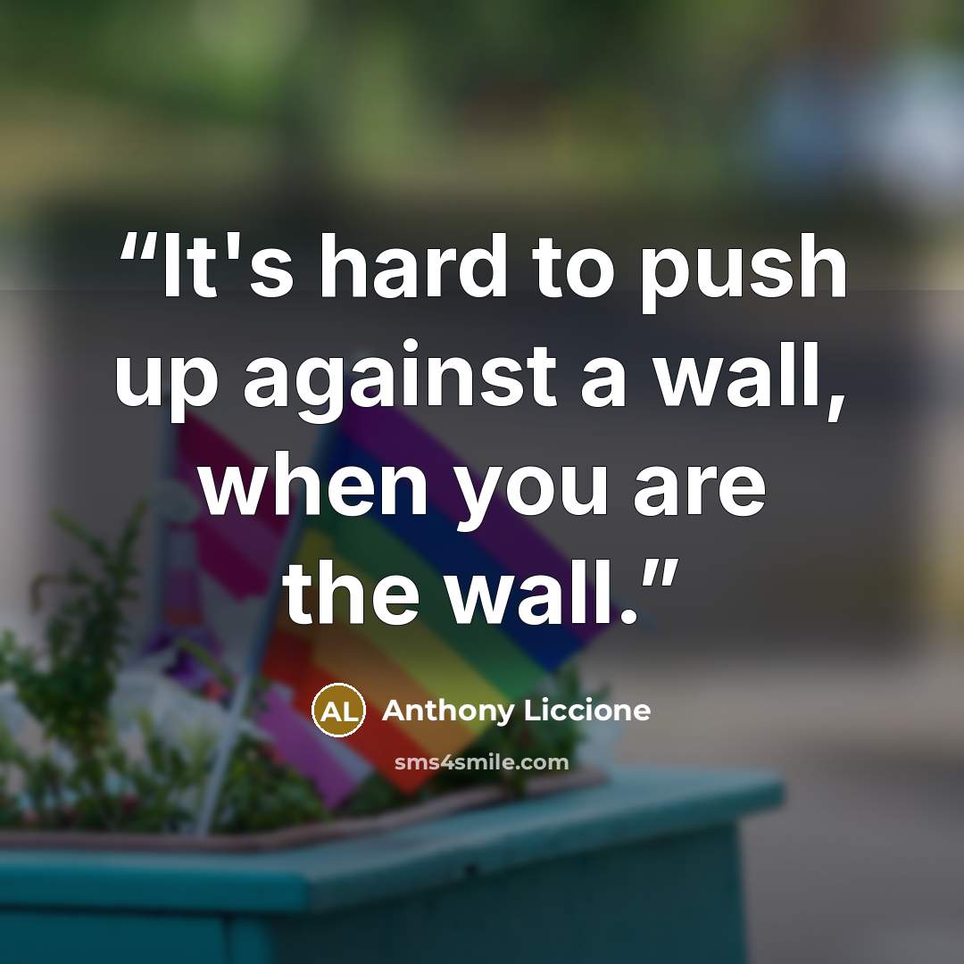 “It's hard to push up against a wall, when you are the wall.” quote by Anthony Liccione