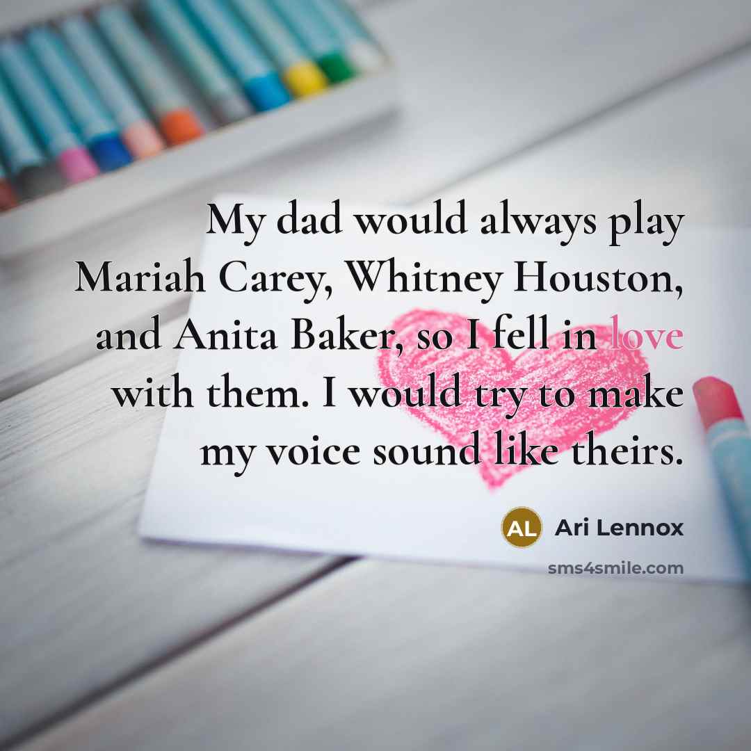 “My dad would always play Mariah Carey, Whitney Houston, and Anita Baker, so I fell in love with them. I would try to make my voice sound like theirs.” quote by Ari Lennox