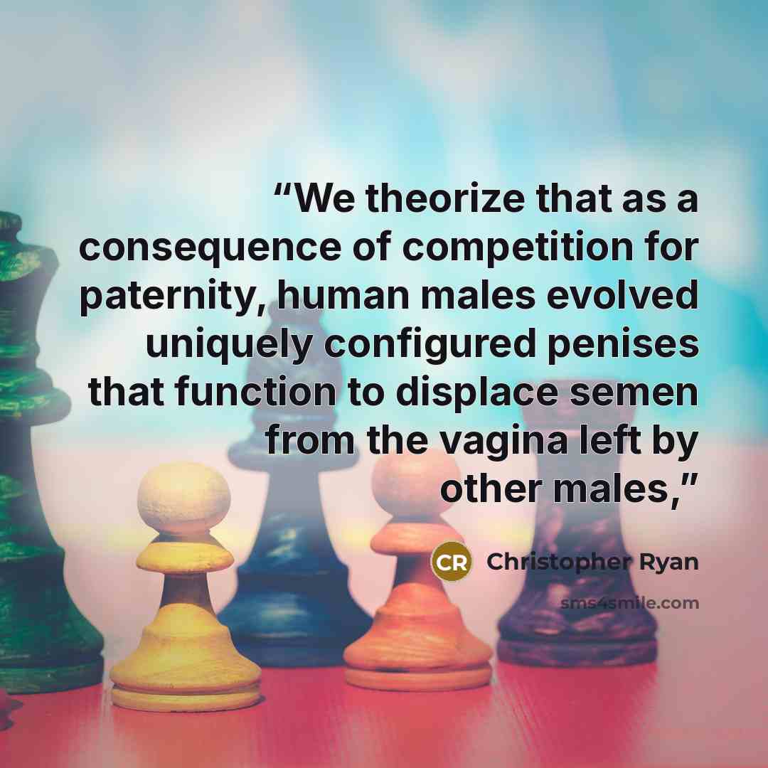 “We theorize that as a consequence of competition for paternity, human males evolved uniquely configured penises that function to displace semen from the vagina left by other males,” quote by Christopher Ryan