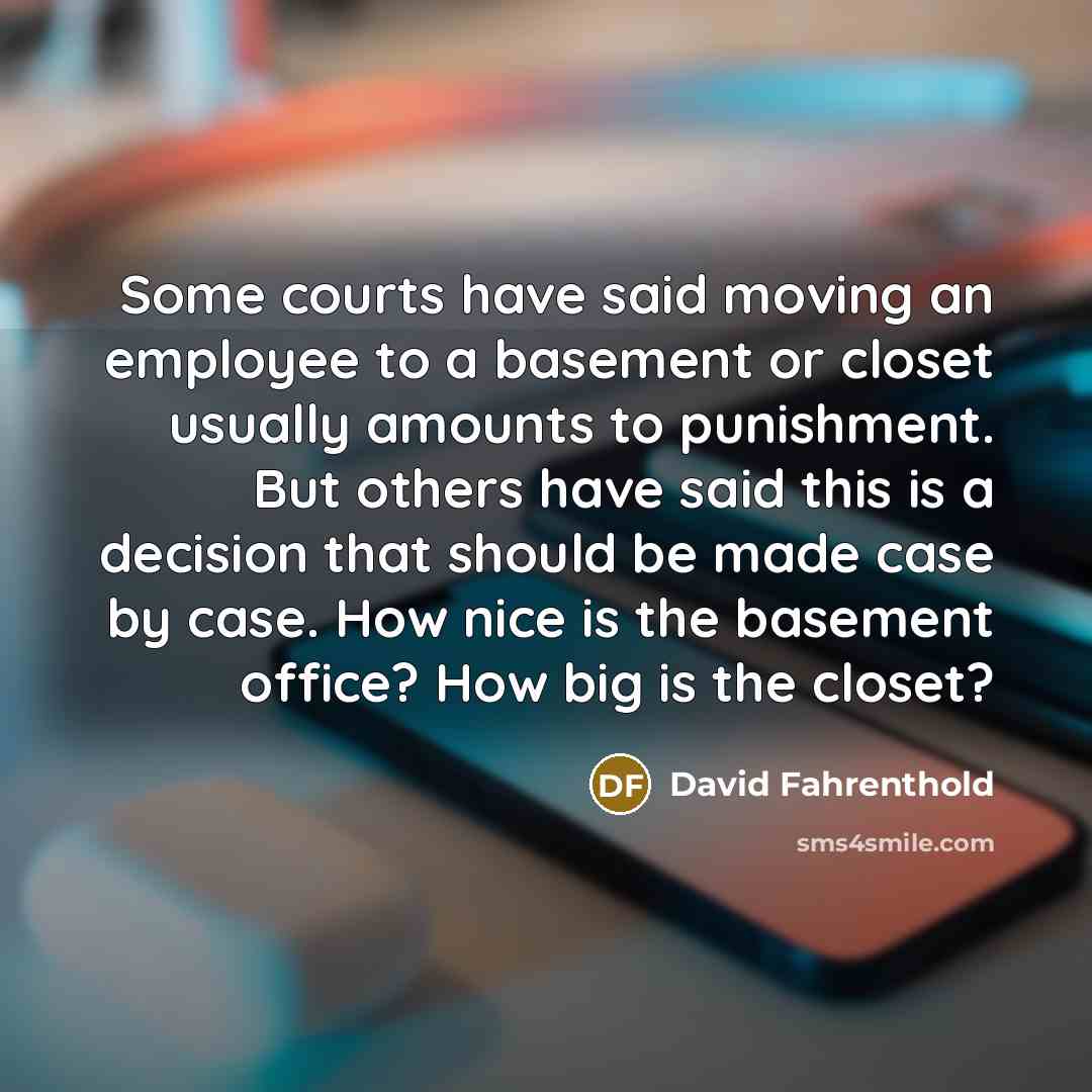 “Some courts have said moving an employee to a basement or closet usually amounts to punishment. But others have said this is a decision that should be made case by case. How nice is the basement office? How big is the closet?” quote by David Fahrenthold
