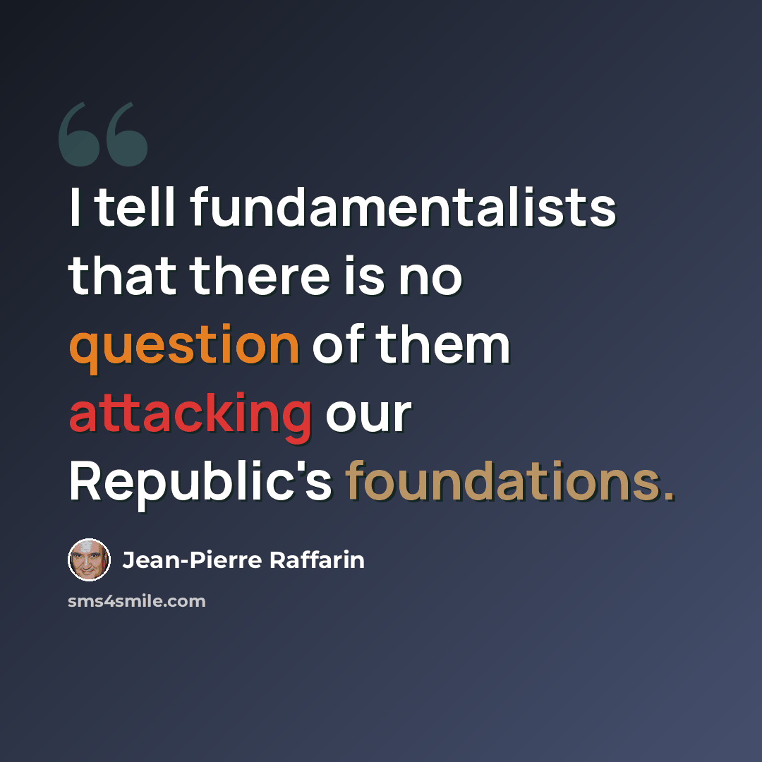 “I tell fundamentalists that there is no question of them attacking our Republic's foundations.” quote by Jean-Pierre Raffarin