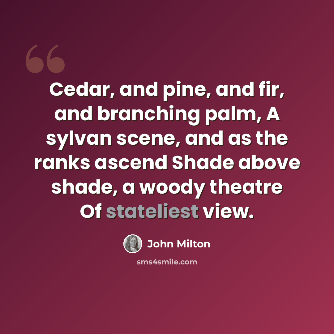 “Cedar, and pine, and fir, and branching palm, A sylvan scene, and as the ranks ascend Shade above shade, a woody theatre Of stateliest view.” quote by John Milton