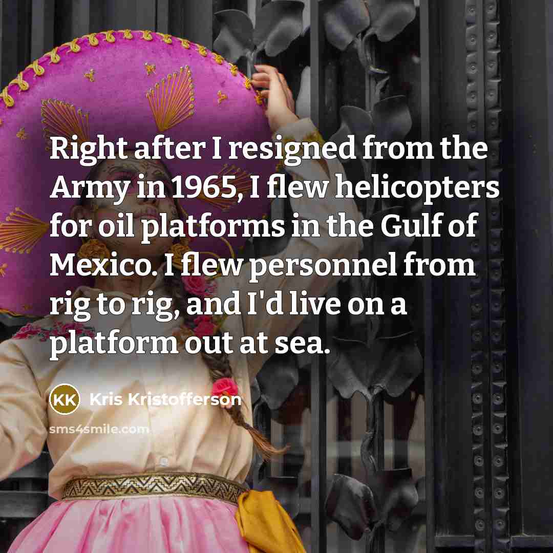 “Right after I resigned from the Army in 1965, I flew helicopters for oil platforms in the Gulf of Mexico. I flew personnel from rig to rig, and I'd live on a platform out at sea.” quote by Kris Kristofferson