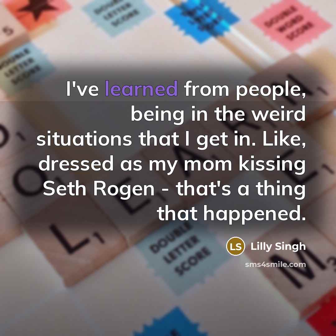“I've learned from people, being in the weird situations that I get in. Like, dressed as my mom kissing Seth Rogen - that's a thing that happened.” quote by Lilly Singh