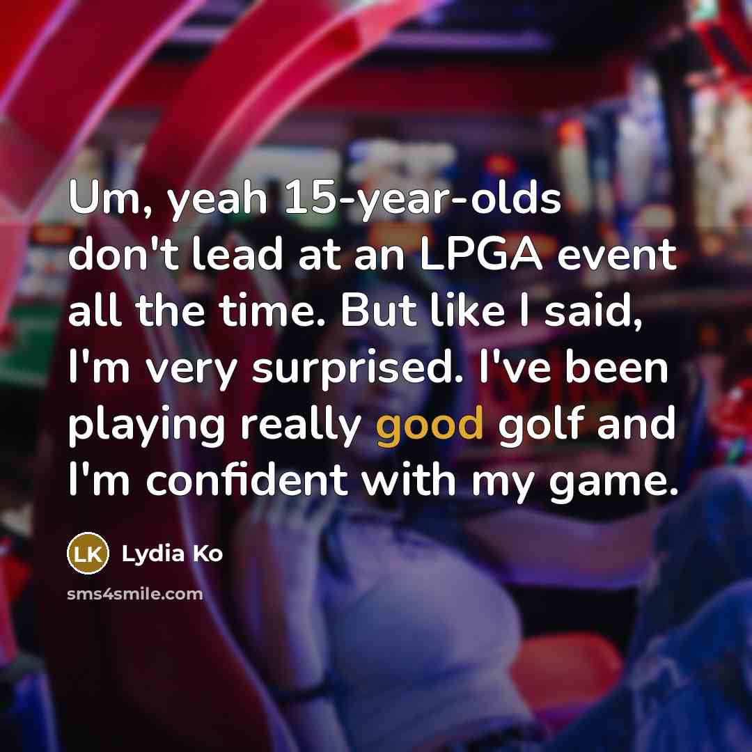 “Um, yeah 15-year-olds don't lead at an LPGA event all the time. But like I said, I'm very surprised. I've been playing really good golf and I'm confident with my game.” quote by Lydia Ko