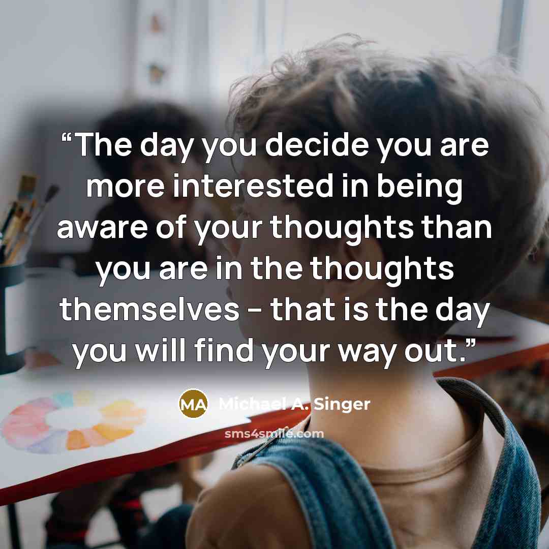 “The day you decide you are more interested in being aware of your thoughts than you are in the thoughts themselves – that is the day you will find your way out.” quote by Michael A. Singer