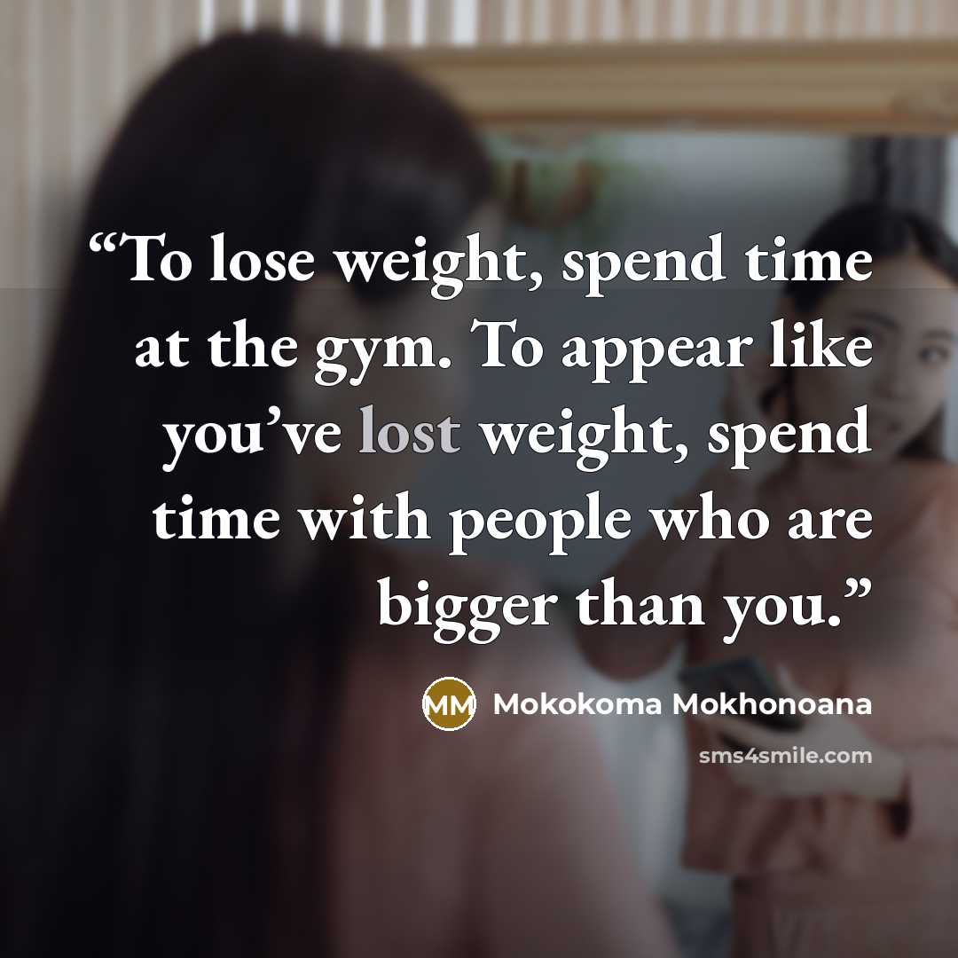 “To lose weight, spend time at the gym. To appear like you’ve lost weight, spend time with people who are bigger than you.” quote by Mokokoma Mokhonoana