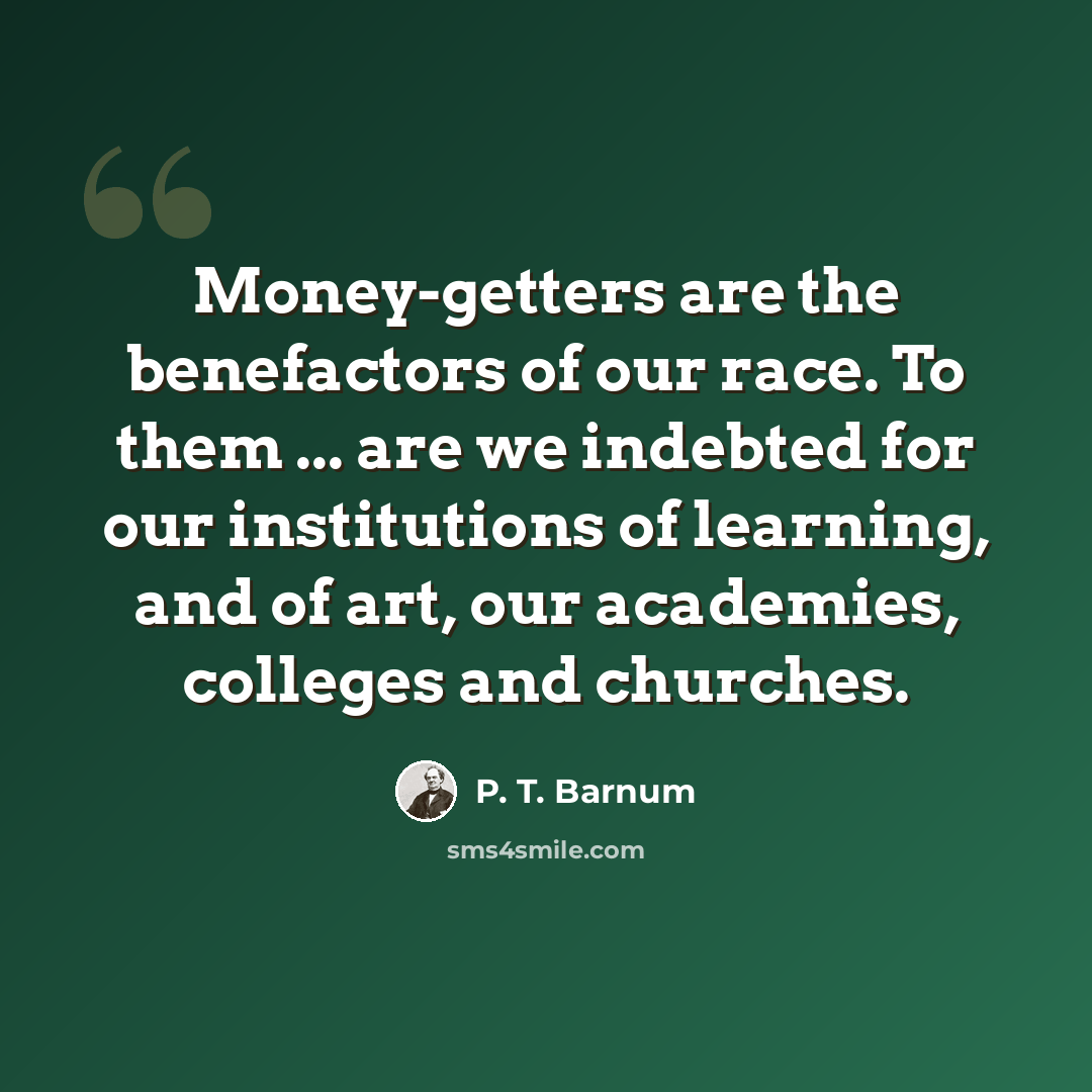 “Money-getters are the benefactors of our race. To them ... are we indebted for our institutions of learning, and of art, our academies, colleges and churches.” quote by P. T. Barnum