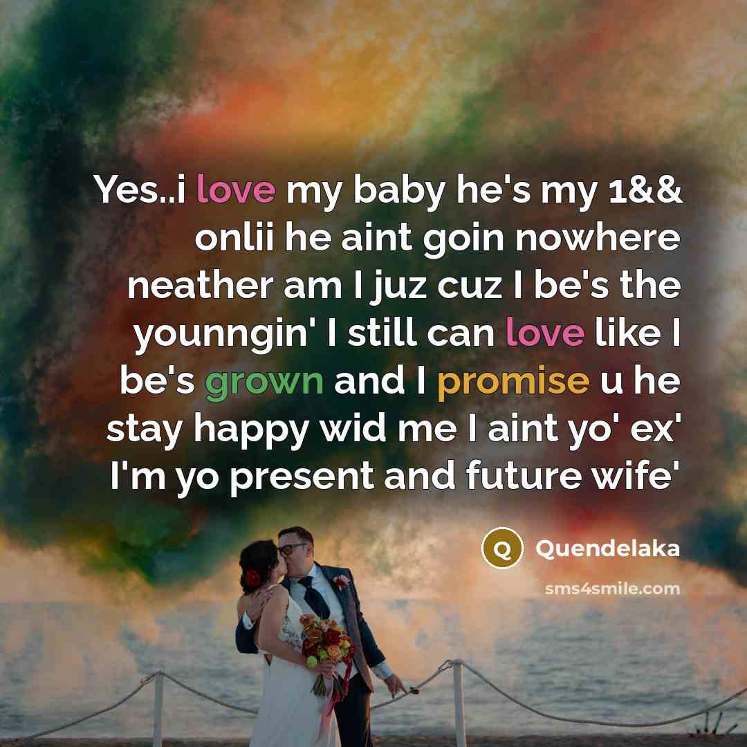“Yes..i love my baby he's my 1&& onlii he aint goin nowhere neather am I juz cuz I be's the younngin' I still can love like I be's grown and I promise u he stay happy wid me I aint yo' ex' I'm yo present and future wife'” quote by Quendelaka