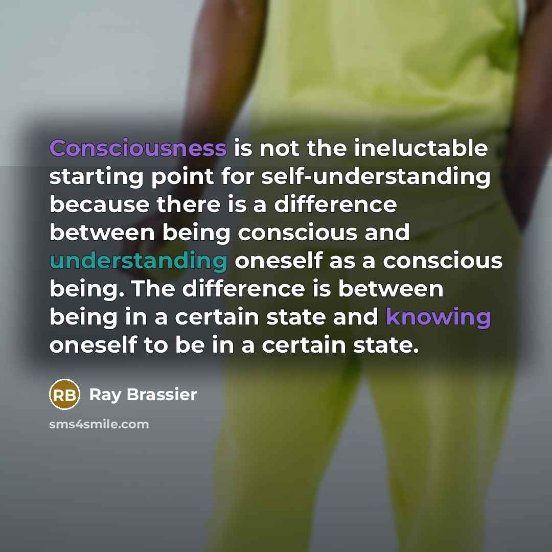 “Consciousness is not the ineluctable starting point for self-understanding because there is a difference between being conscious and understanding oneself as a conscious being. The difference is between being in a certain state and knowing oneself to be in a certain state.” quote by Ray Brassier