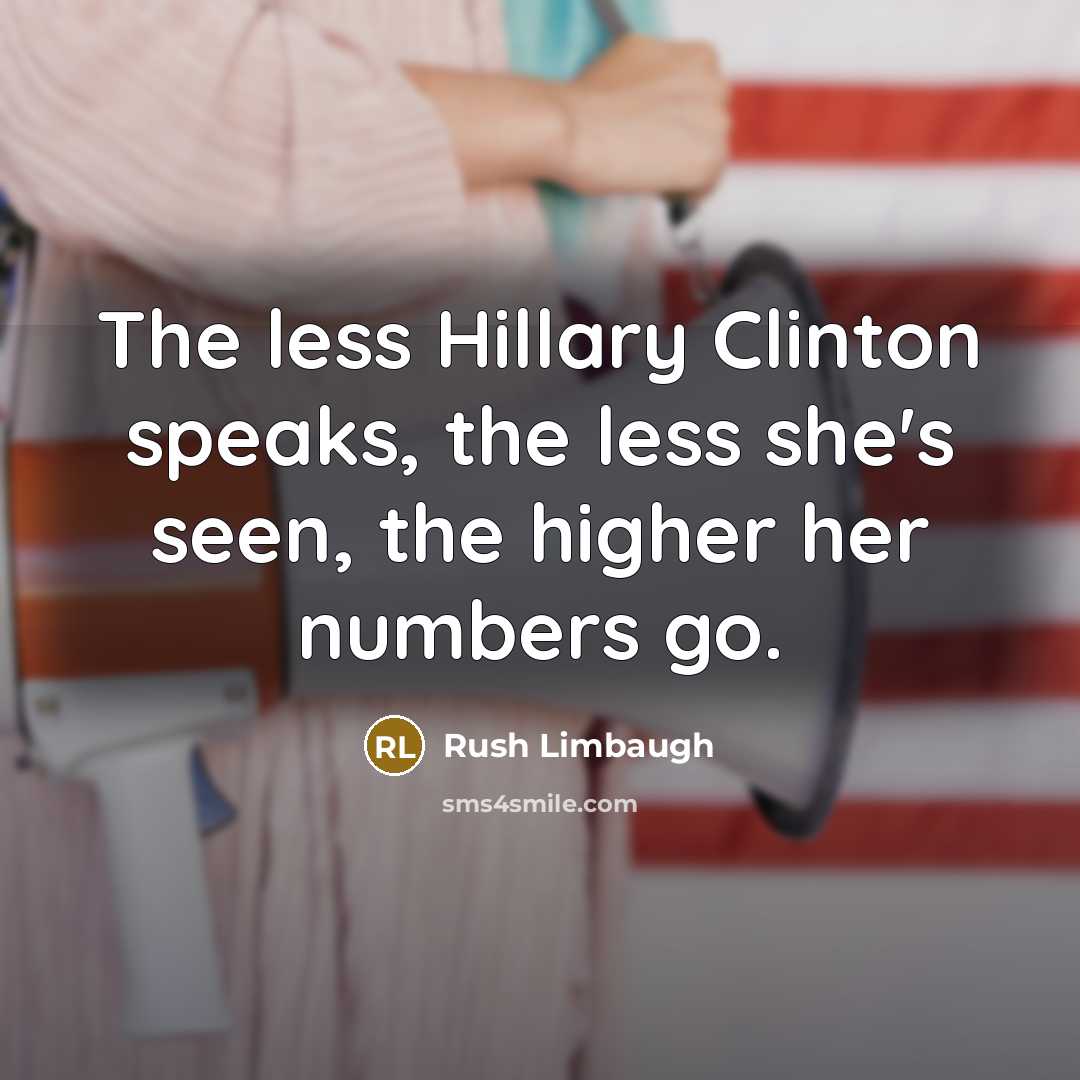 “The less Hillary Clinton speaks, the less she's seen, the higher her numbers go.” quote by Rush Limbaugh