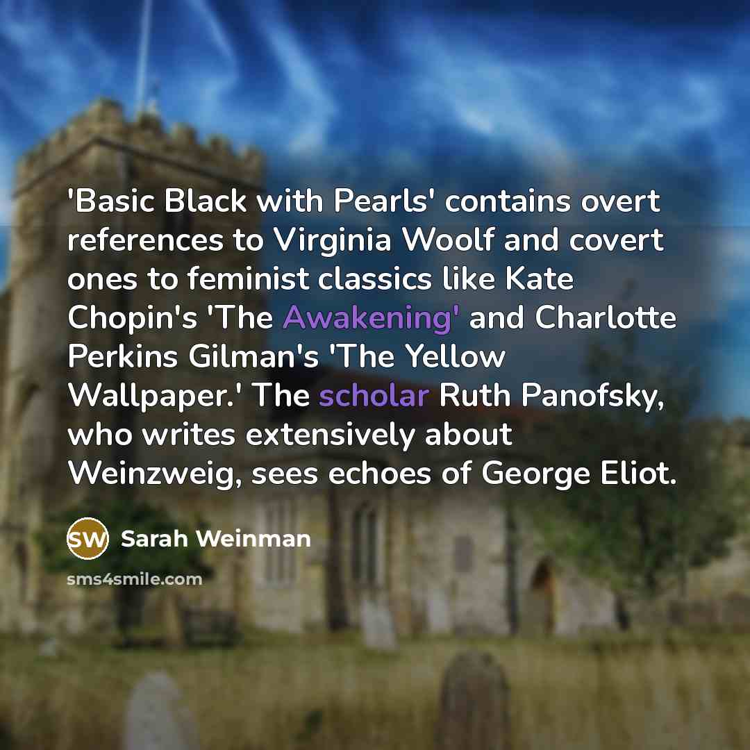 “'Basic Black with Pearls' contains overt references to Virginia Woolf and covert ones to feminist classics like Kate Chopin's 'The Awakening' and Charlotte Perkins Gilman's 'The Yellow Wallpaper.' The scholar Ruth Panofsky, who writes extensively about Weinzweig, sees echoes of George Eliot.” quote by Sarah Weinman