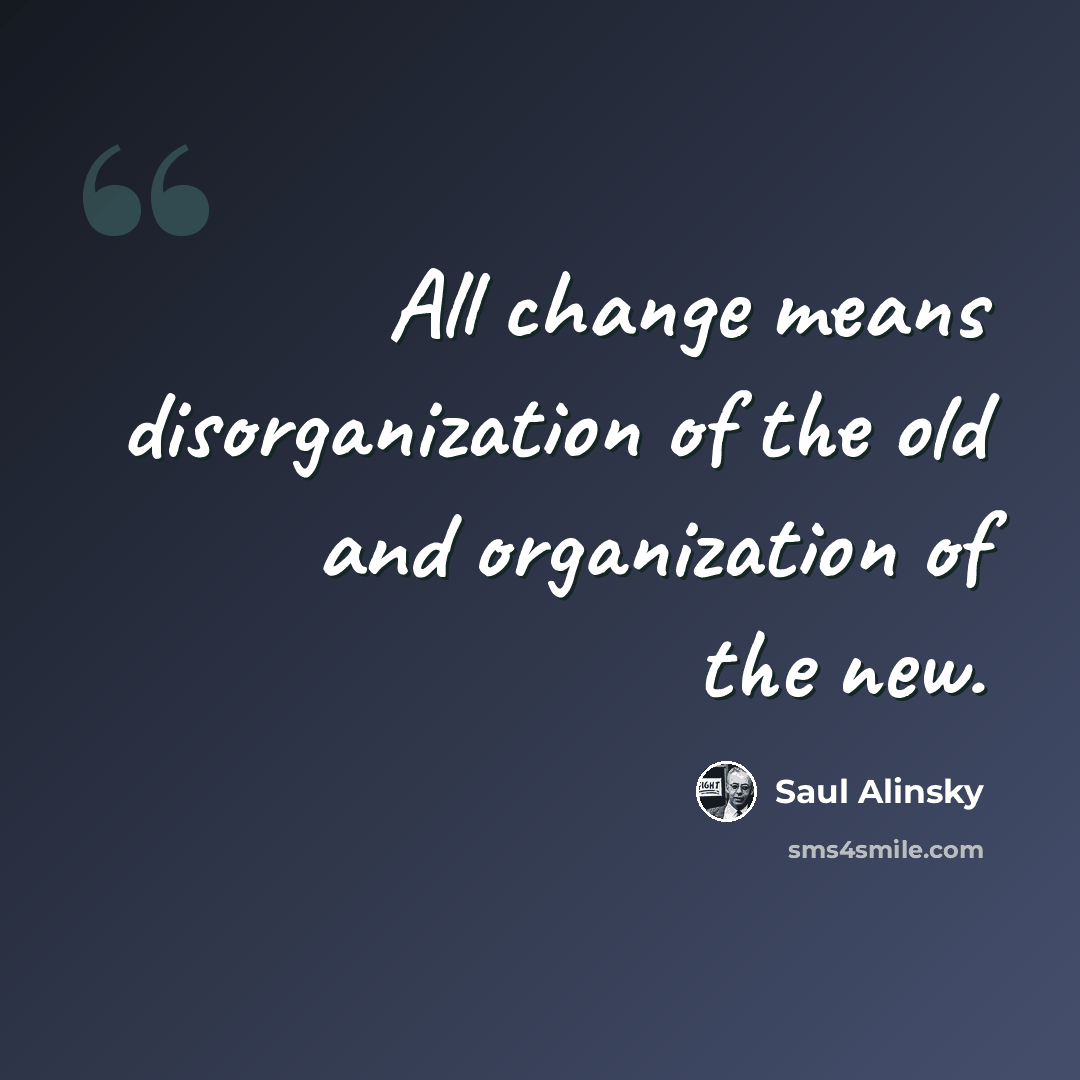 “All change means disorganization of the old and organization of the new.” quote by Saul Alinsky
