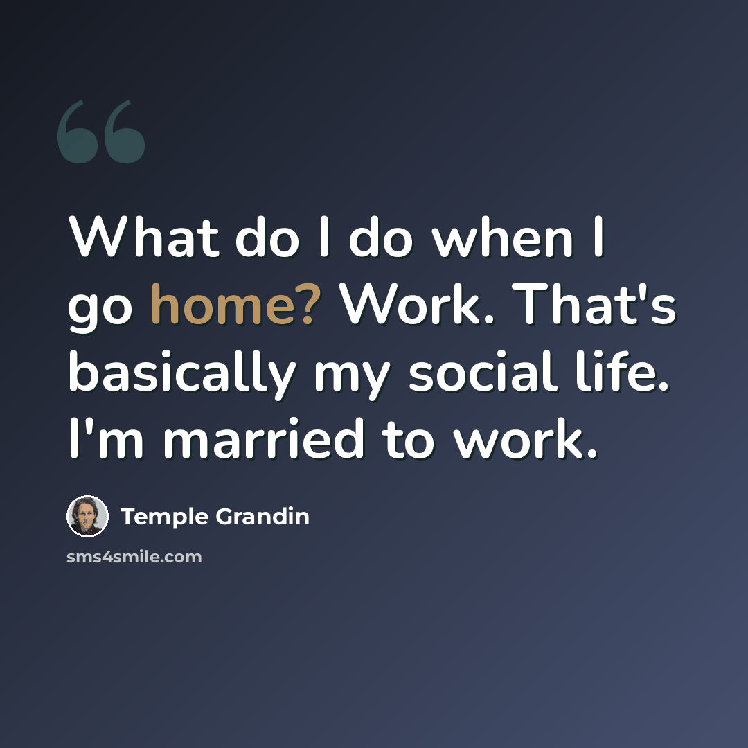 “What do I do when I go home? Work. That's basically my social life. I'm married to work.” quote by Temple Grandin