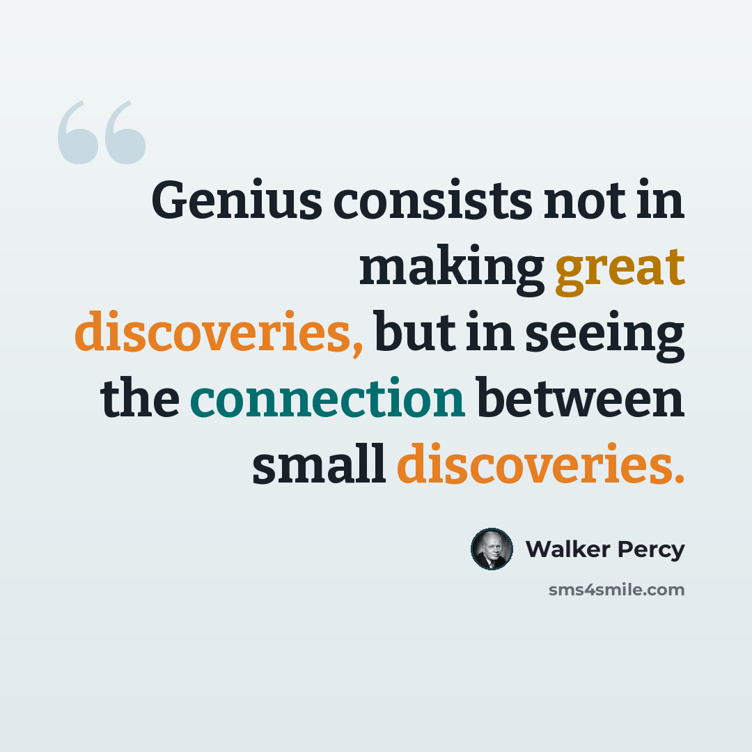 “Genius consists not in making great discoveries, but in seeing the connection between small discoveries.” quote by Walker Percy