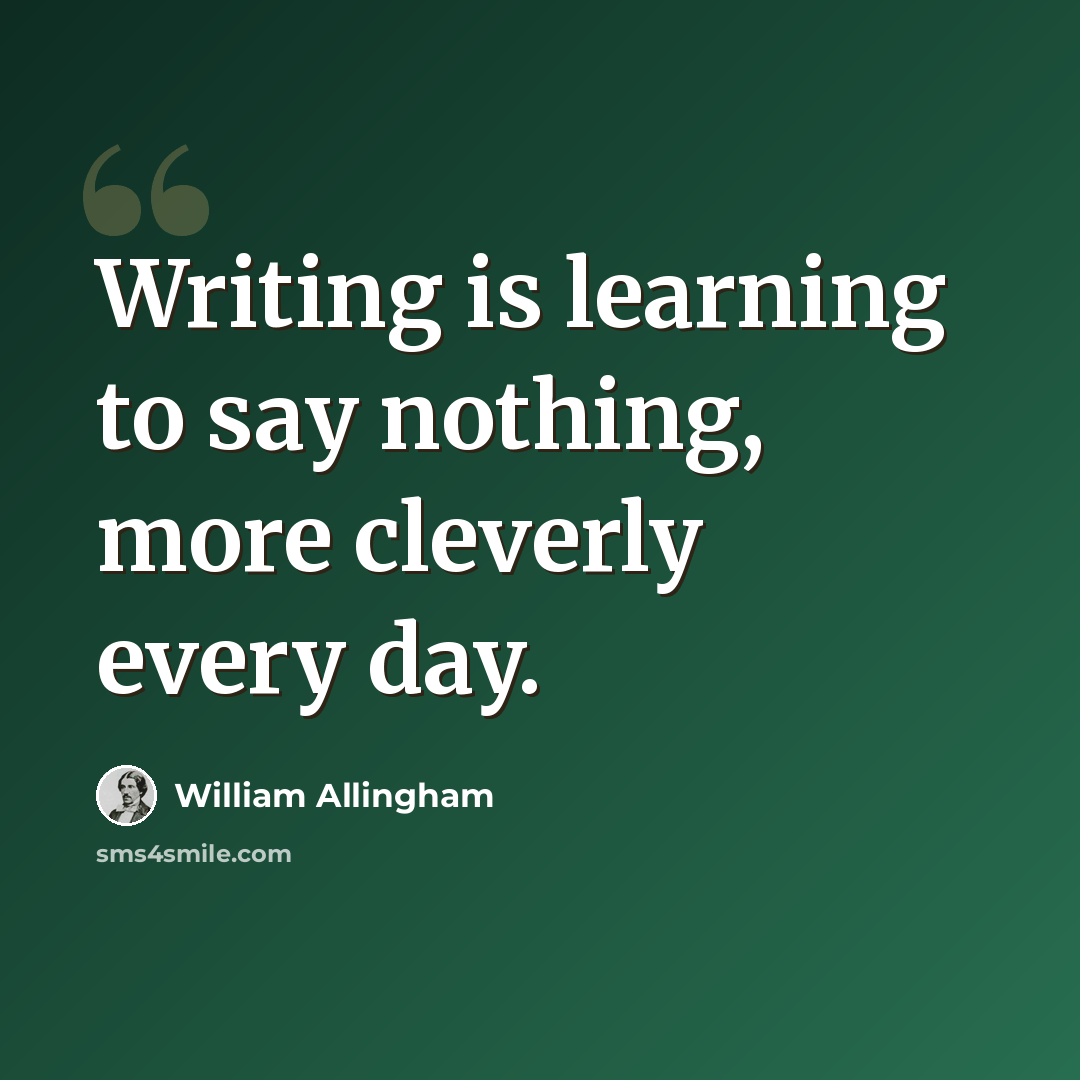 “Writing is learning to say nothing, more cleverly every day.” quote by William Allingham