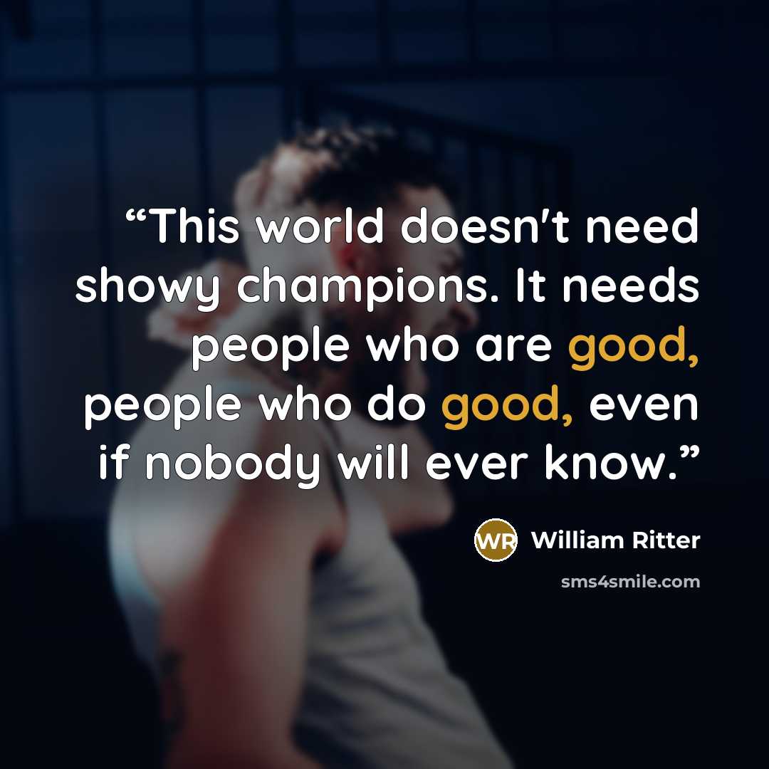 “This world doesn't need showy champions. It needs people who are good, people who do good, even if nobody will ever know.” quote by William Ritter