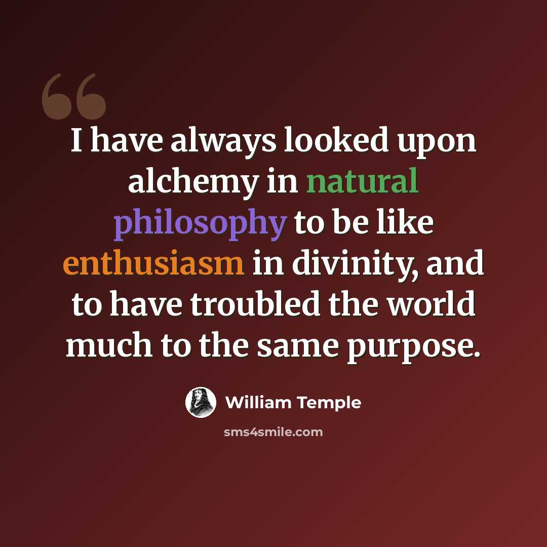 “I have always looked upon alchemy in natural philosophy to be like enthusiasm in divinity, and to have troubled the world much to the same purpose.” quote by William Temple
