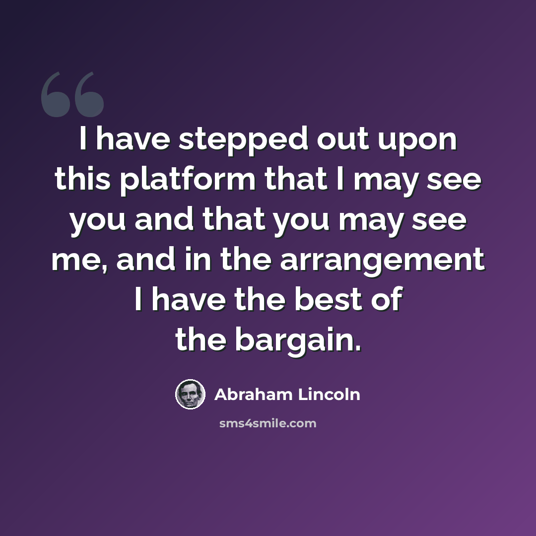 “I have stepped out upon this platform that I may see you and that you may see me, and in the arrangement I have the best of the bargain.” quote by Abraham Lincoln