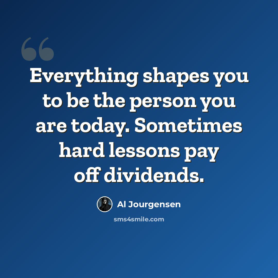 “Everything shapes you to be the person you are today. Sometimes hard lessons pay off dividends.” quote by Al Jourgensen