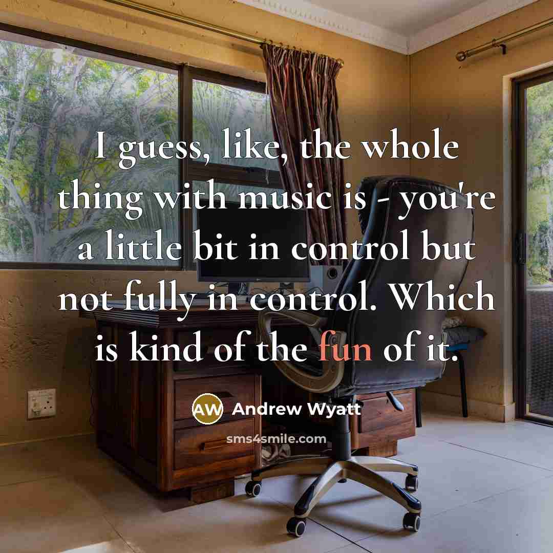 “I guess, like, the whole thing with music is - you're a little bit in control but not fully in control. Which is kind of the fun of it.” quote by Andrew Wyatt