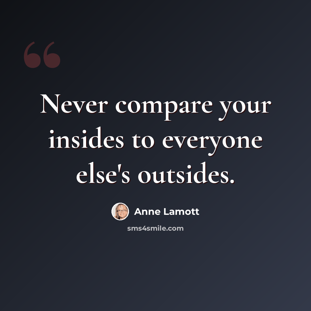 “Never compare your insides to everyone else's outsides.” quote by Anne Lamott