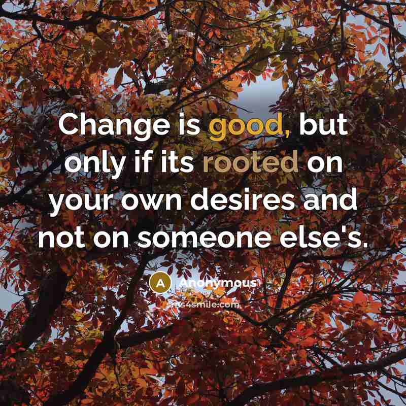 “Change is good, but only if its rooted on your own desires and not on someone else's.” quote by Anonymous