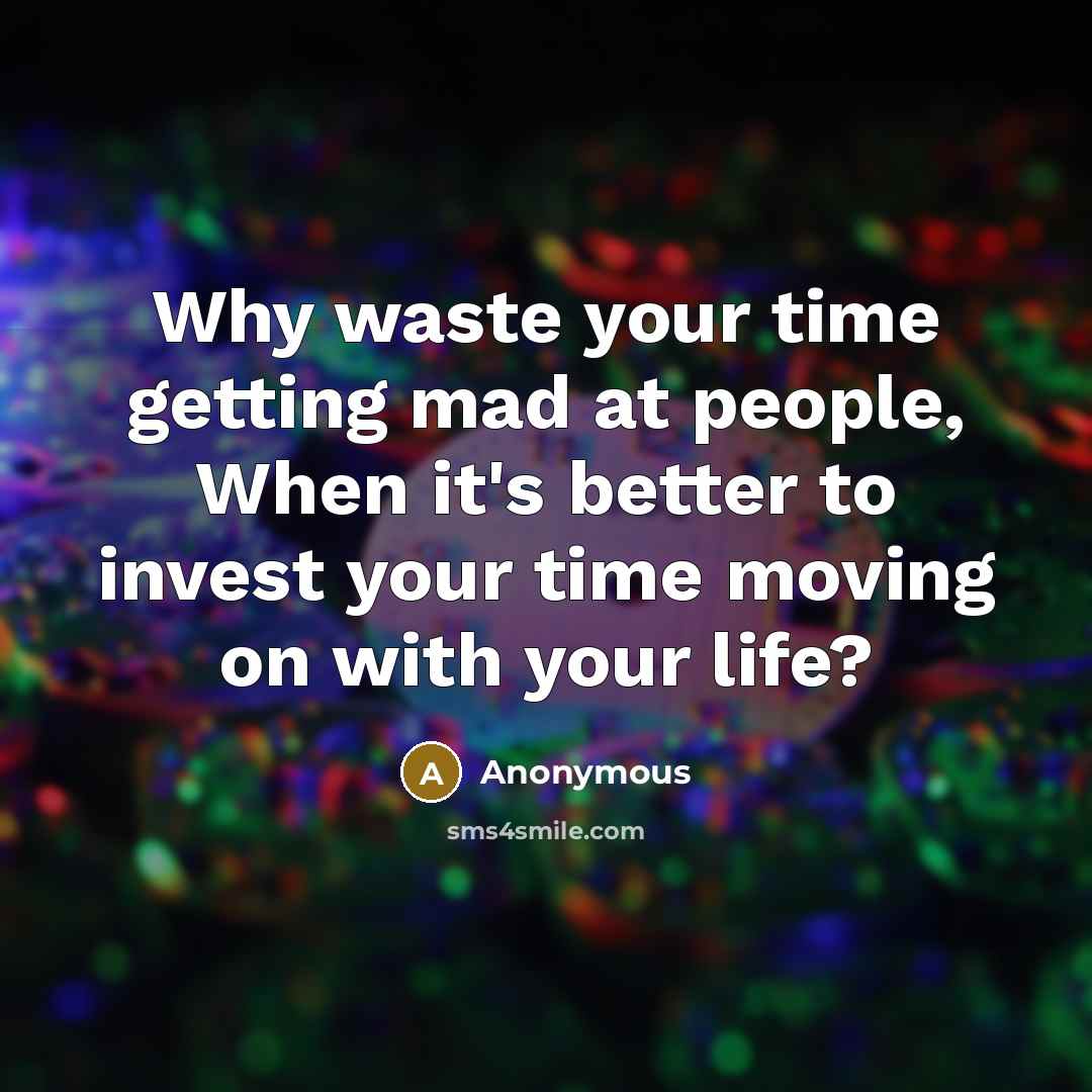 “Why waste your time getting mad at people, When it's better to invest your time moving on with your life?” quote by Anonymous