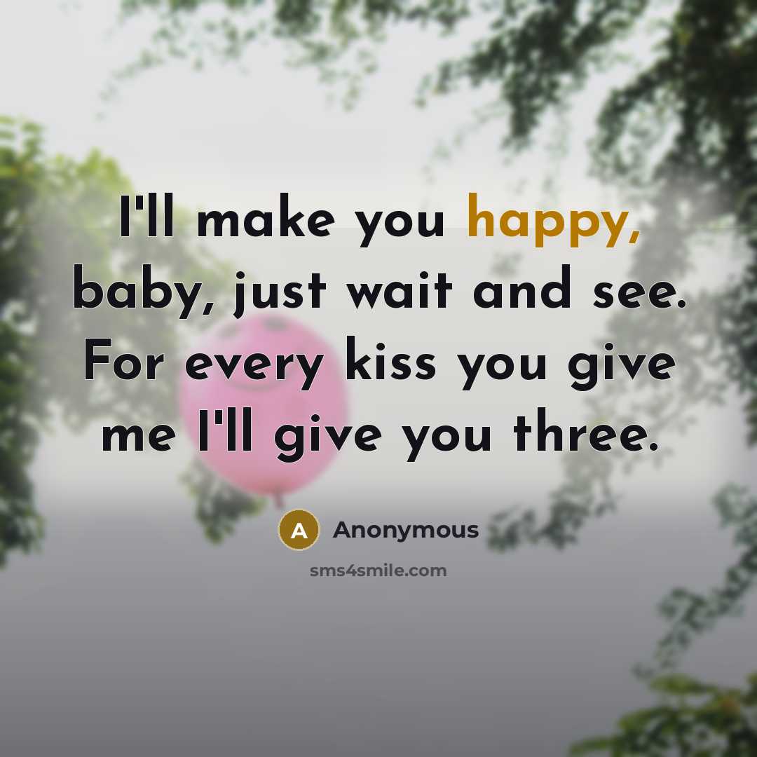“I'll make you happy, baby, just wait and see. For every kiss you give me I'll give you three.” quote by Anonymous