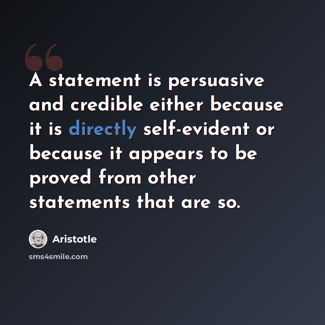 “A statement is persuasive and credible either because it is directly self-evident or because it appears to be proved from other statements that are so.” quote by Aristotle
