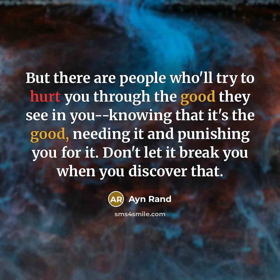 “But there are people who'll try to hurt you through the good they see in you--knowing that it's the good, needing it and punishing you for it. Don't let it break you when you discover that.” quote by Ayn Rand