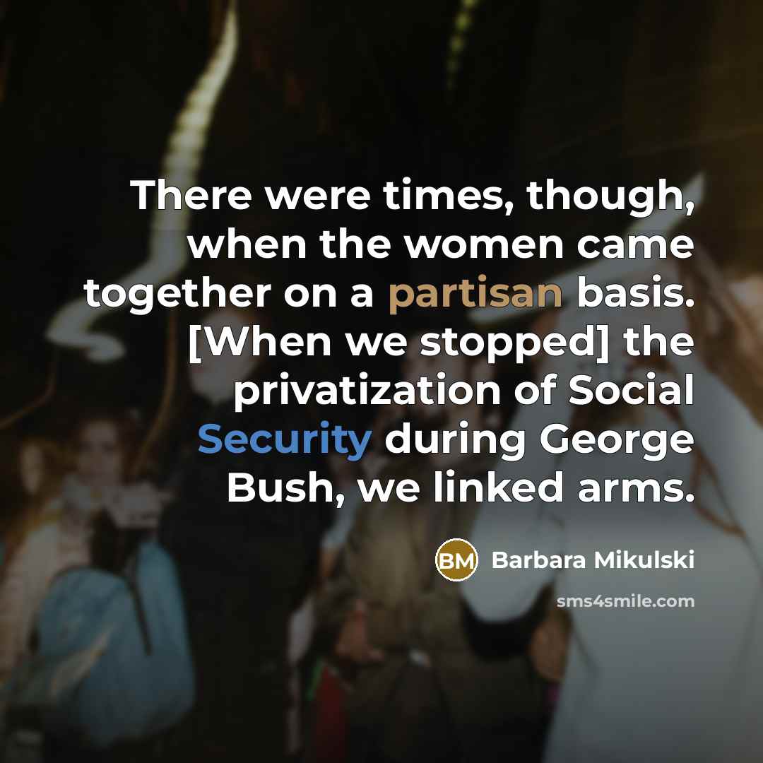 “There were times, though, when the women came together on a partisan basis. [When we stopped] the privatization of Social Security during George Bush, we linked arms.” quote by Barbara Mikulski