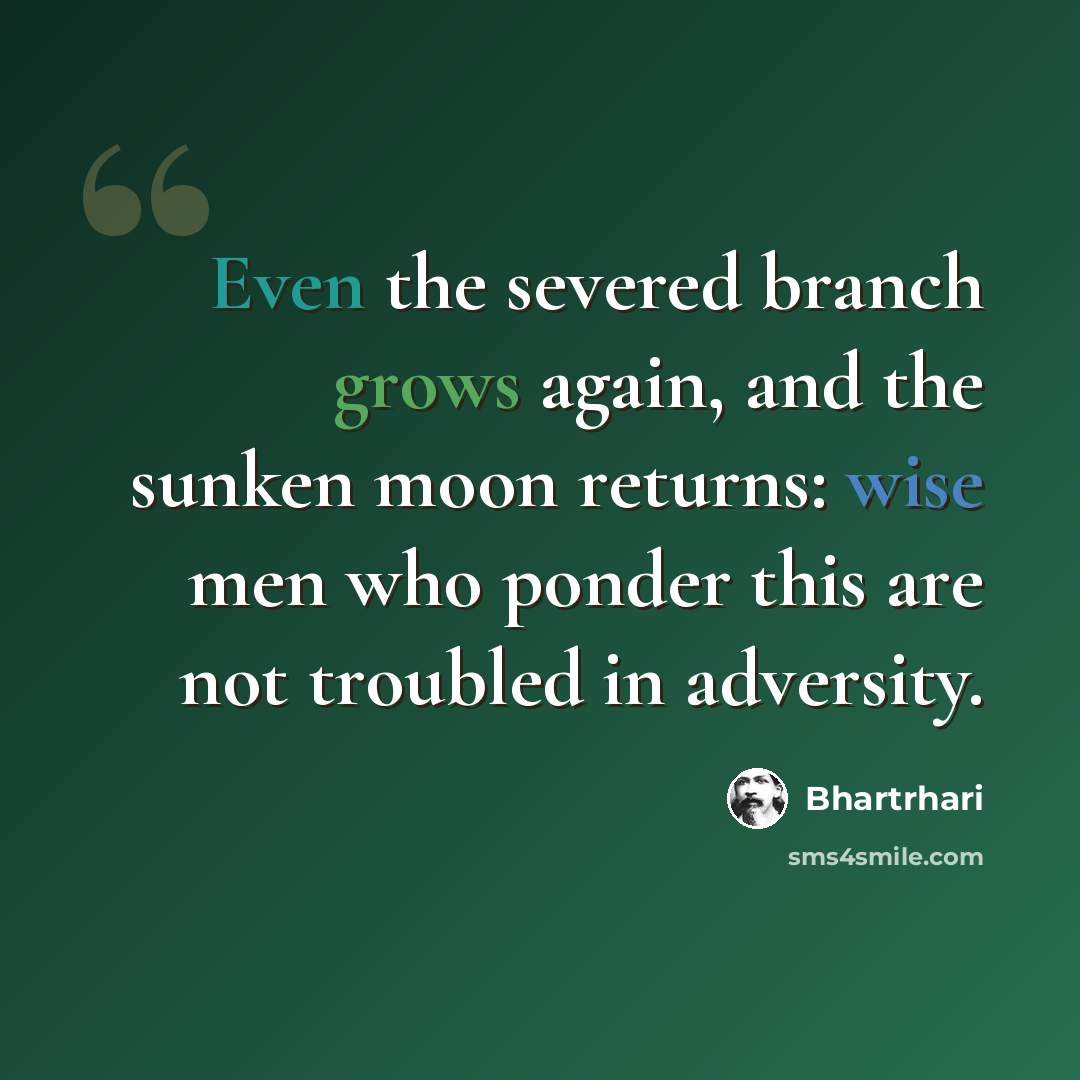 “Even the severed branch grows again, and the sunken moon returns: wise men who ponder this are not troubled in adversity.” quote by Bhartrhari