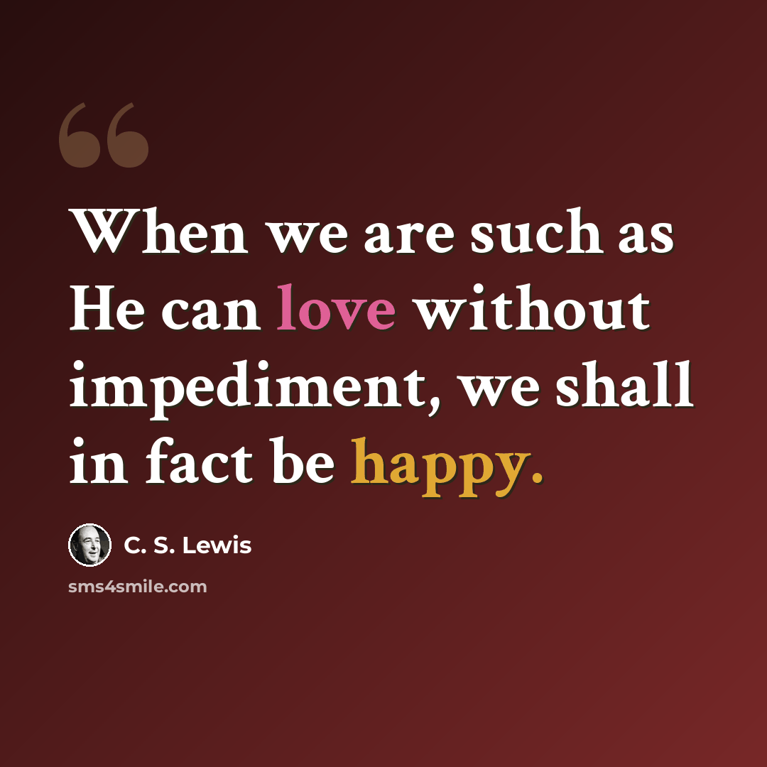 “When we are such as He can love without impediment, we shall in fact be happy.” quote by C. S. Lewis