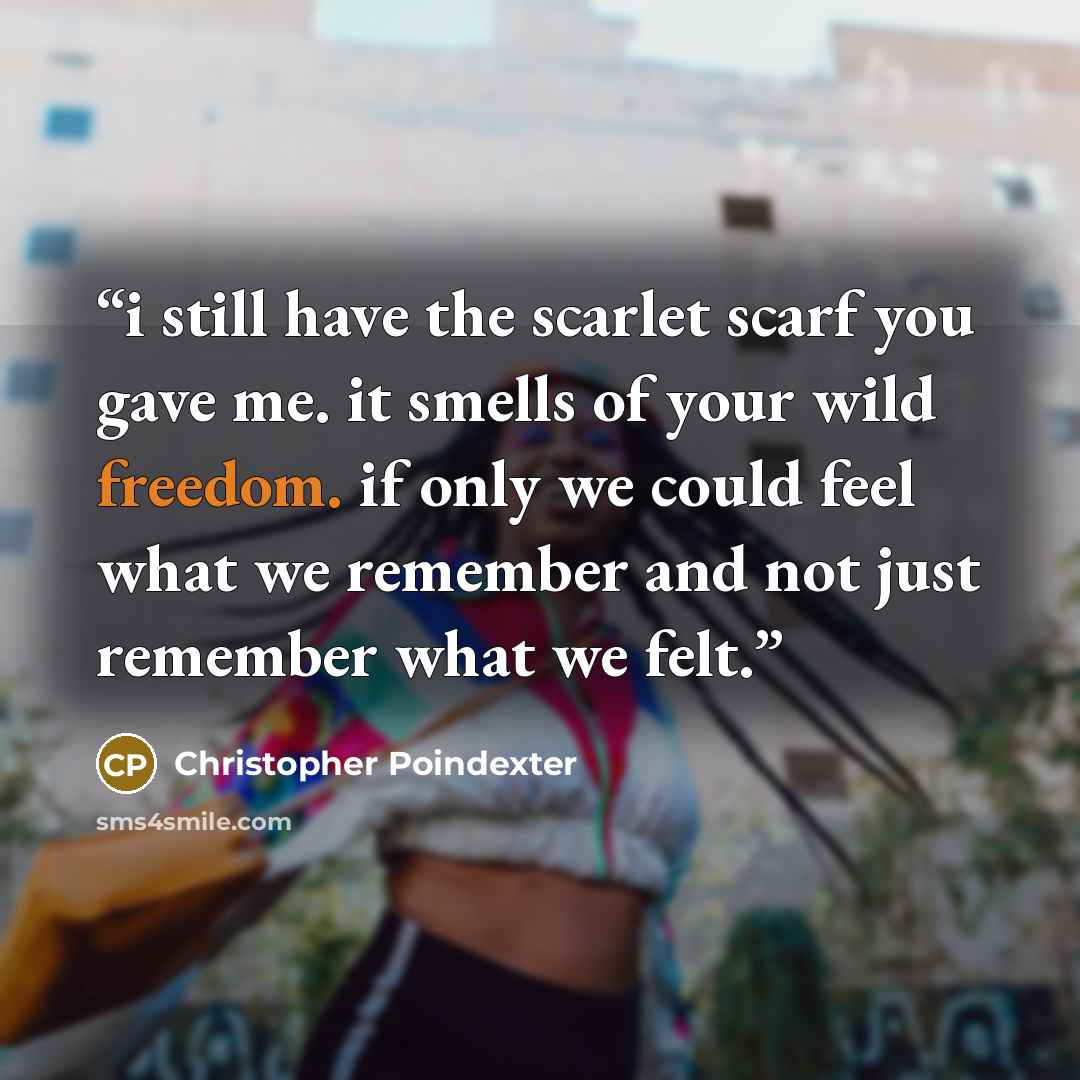 “i still have the scarlet scarf you gave me. it smells of your wild freedom. if only we could feel what we remember and not just remember what we felt.” quote by Christopher Poindexter