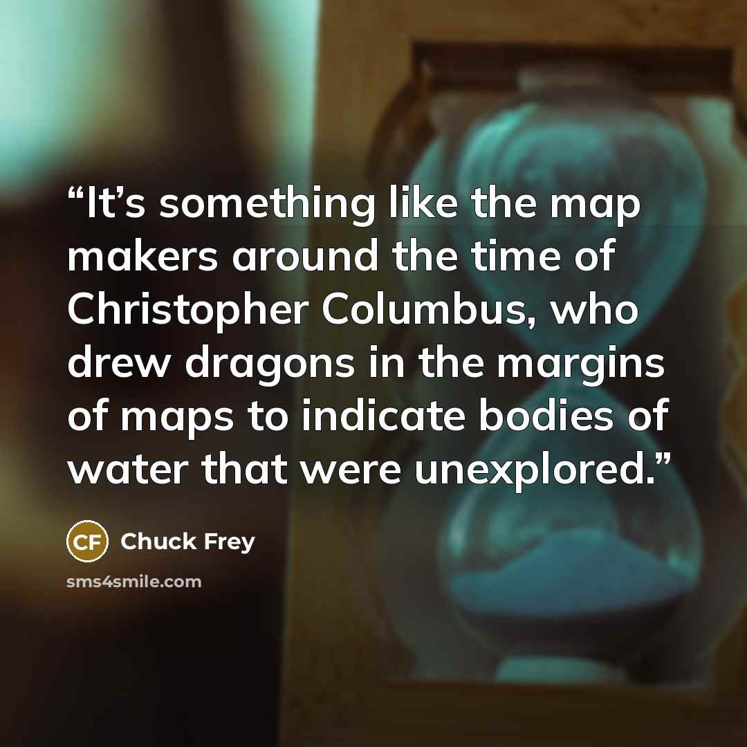 “It’s something like the map makers around the time of Christopher Columbus, who drew dragons in the margins of maps to indicate bodies of water that were unexplored.” quote by Chuck Frey