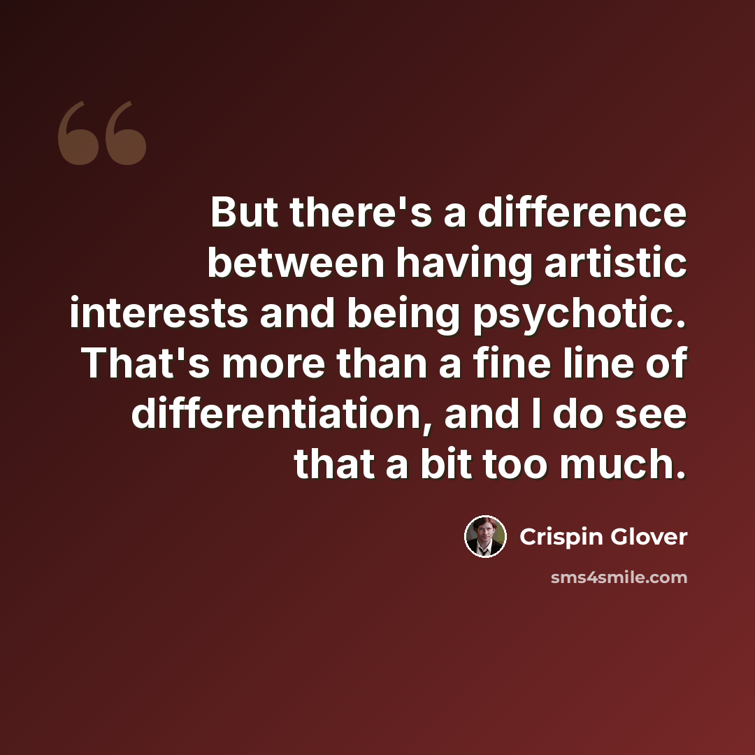 “But there's a difference between having artistic interests and being psychotic. That's more than a fine line of differentiation, and I do see that a bit too much.” quote by Crispin Glover
