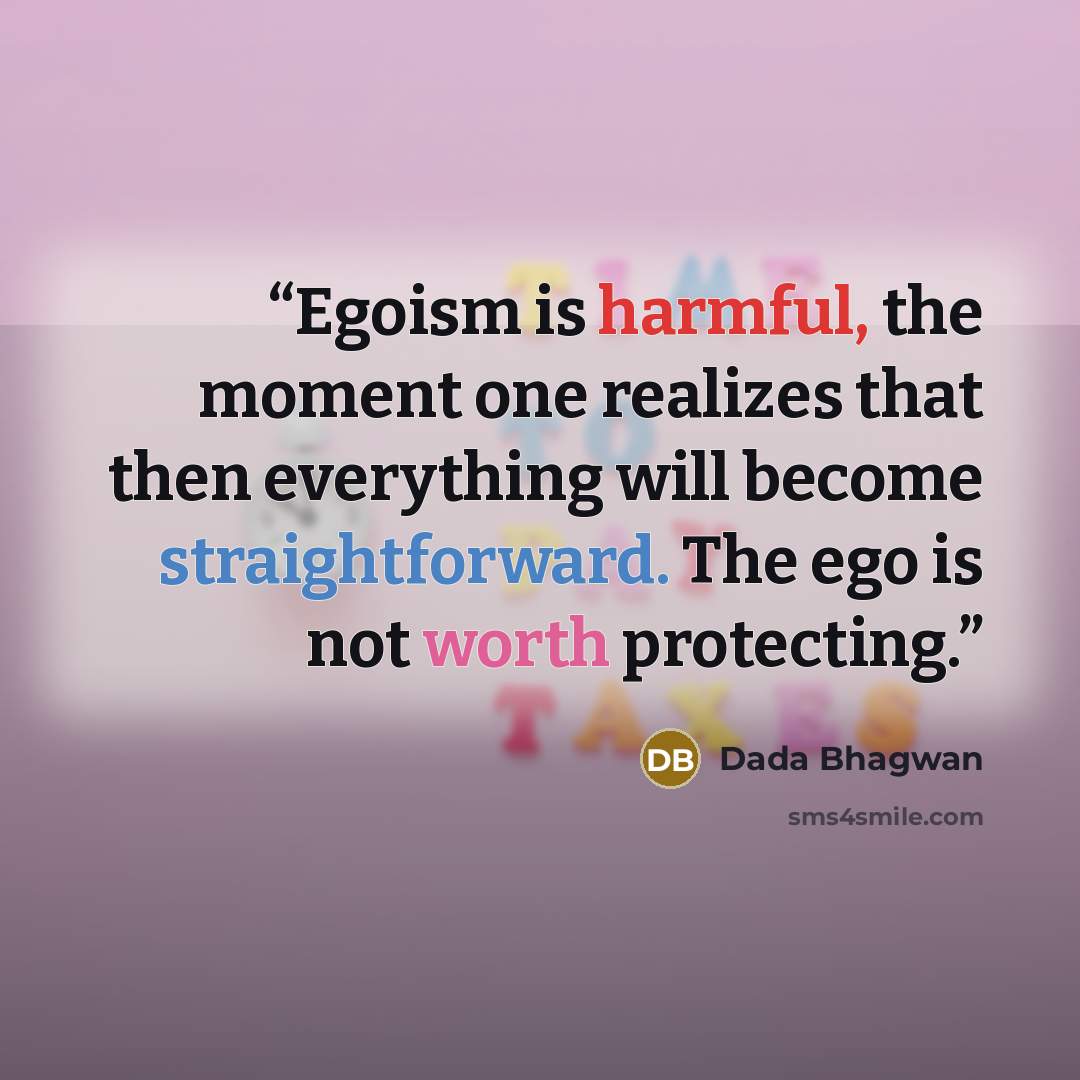“Egoism is harmful, the moment one realizes that then everything will become straightforward. The ego is not worth protecting.” quote by Dada Bhagwan