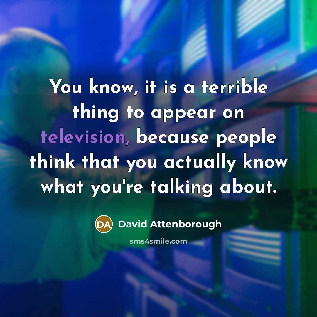 “You know, it is a terrible thing to appear on television, because people think that you actually know what you're talking about.” quote by David Attenborough